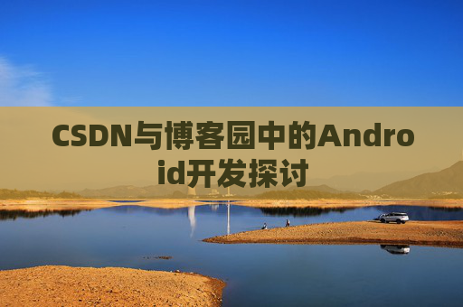 CSDN与博客园中的Android开发探讨